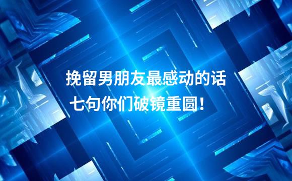 挽留男朋友最感动的话 七句你们破镜重圆！